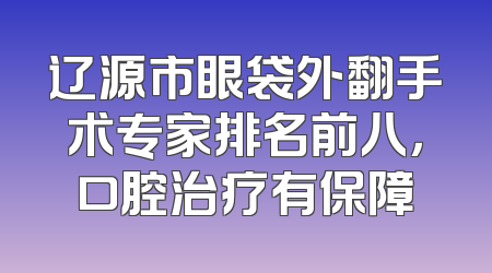 辽源市眼袋外翻手术专家排名前八，口腔治疗有保障