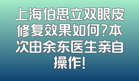上海伯思立双眼皮修复效果如何？本次由余东医生亲自操作！