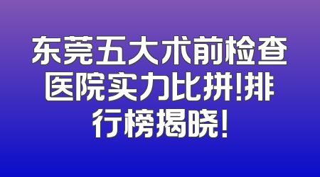 东莞五大术前检查医院实力比拼！排行榜揭晓！