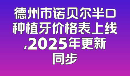 德州市诺贝尔半口种植牙价格表上线，2025年更新同步