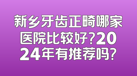 新乡牙齿正畸哪家医院比较好？2024年有推荐吗？