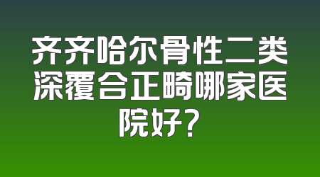 齐齐哈尔骨性二类深覆合正畸哪家医院好？