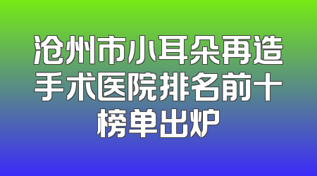 沧州市小耳朵再造手术医院排名前十榜单出炉
