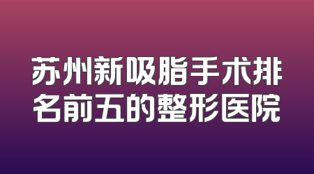 苏州新吸脂手术排名前五的整形医院