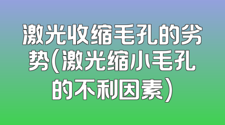 激光收缩毛孔的劣势(激光缩小毛孔的不利因素)
