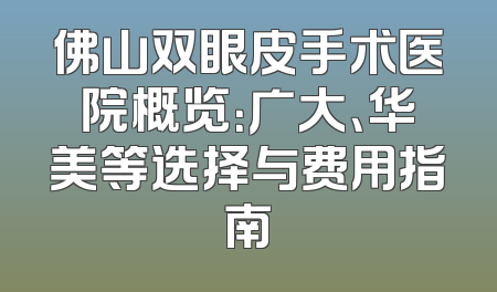佛山双眼皮手术医院概览：广大、华美等选择与费用指南