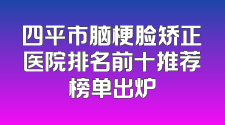 四平市脑梗脸矫正医院排名前十推荐榜单出炉