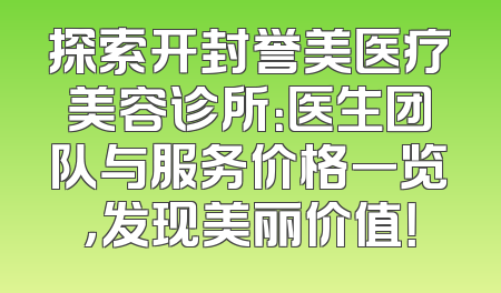 探索开封誉美医疗美容诊所：医生团队与服务价格一览，发现美丽价值！