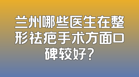 兰州哪些医生在整形祛疤手术方面口碑较好？