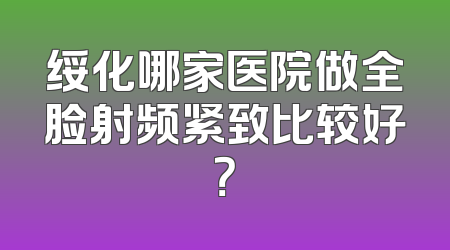 绥化哪家医院做全脸射频紧致比较好？