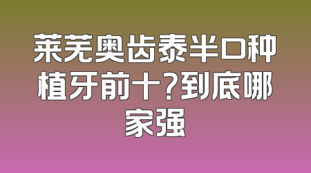 莱芜奥齿泰半口种植牙前十？到底哪家强