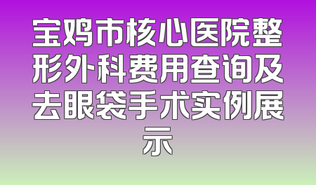 宝鸡市核心医院整形外科费用查询及去眼袋手术实例展示