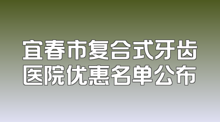 宜春市复合式牙齿医院优惠名单公布