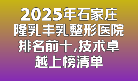 2025年石家庄隆乳丰乳整形医院排名前十，技术卓越上榜清单