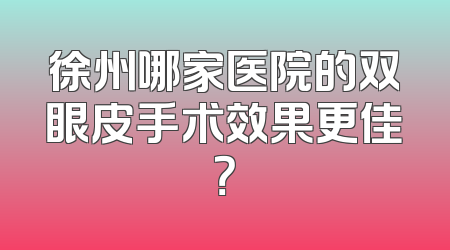 徐州哪家医院的双眼皮手术效果更佳？