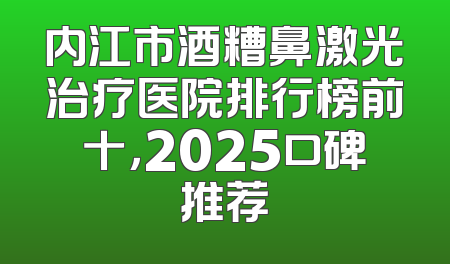 内江市酒糟鼻激光治疗医院排行榜前十，2025口碑推荐