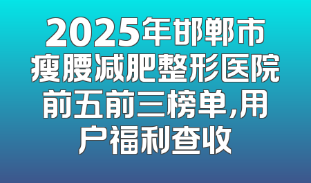 2025年邯郸市瘦腰减肥整形医院前五前三榜单，用户福利查收