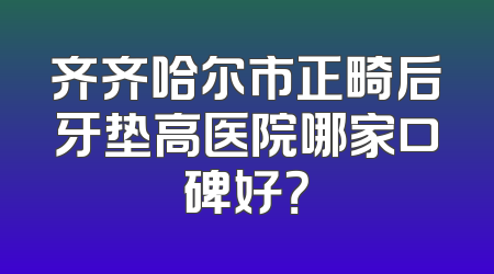 齐齐哈尔市正畸后牙垫高医院哪家口碑好？