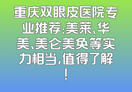重庆双眼皮医院专业推荐：美莱、华美、美仑美奂等实力相当，值得了解！