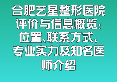 合肥艺星整形医院评价与信息概览：位置、联系方式、专业实力及知名医师介绍