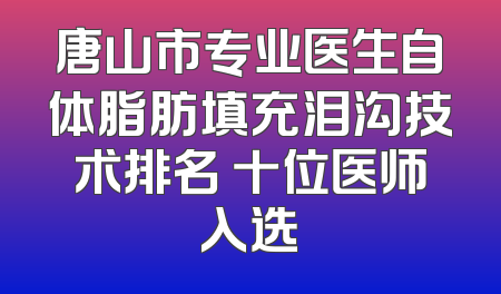 唐山市专业医生自体脂肪填充泪沟技术排名 十位医师入选