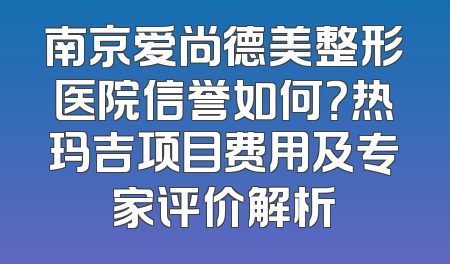 南京爱尚德美整形医院信誉如何？热玛吉项目费用及专家评价解析