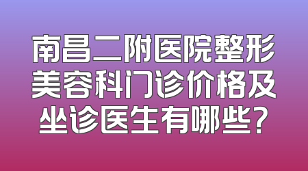 南昌二附医院整形美容科门诊价格及坐诊医生有哪些？