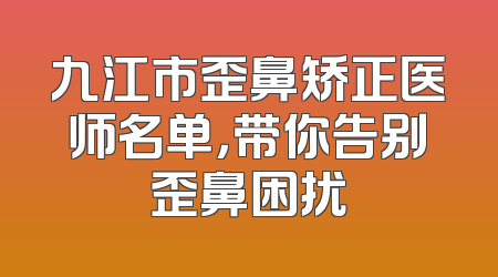 九江市歪鼻矫正医师名单，带你告别歪鼻困扰