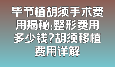 毕节植胡须手术费用揭秘：整形费用多少钱？胡须移植费用详解