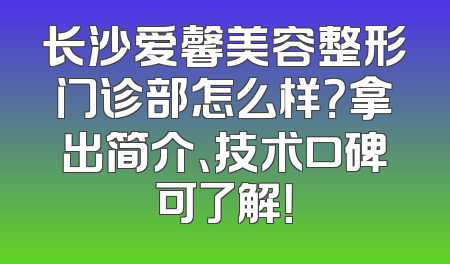长沙爱馨美容整形门诊部怎么样？拿出简介、技术口碑可了解！