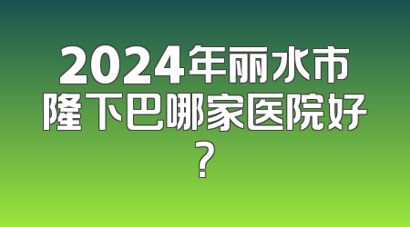2024年丽水市隆下巴哪家医院好？