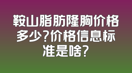鞍山脂肪隆胸价格多少？价格信息标准是啥？