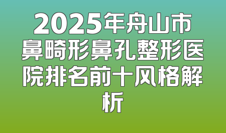 2025年舟山市鼻畸形鼻孔整形医院排名前十风格解析