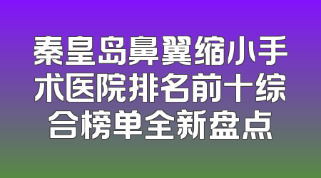 秦皇岛鼻翼缩小手术医院排名前十综合榜单全新盘点