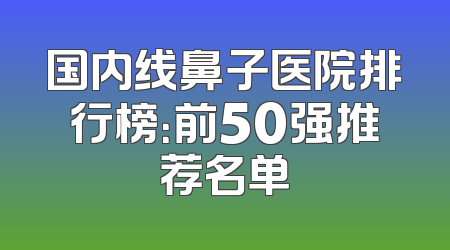 国内线鼻子医院排行榜：前50强推荐名单