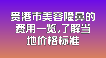 贵港市美容隆鼻的费用一览，了解当地价格标准