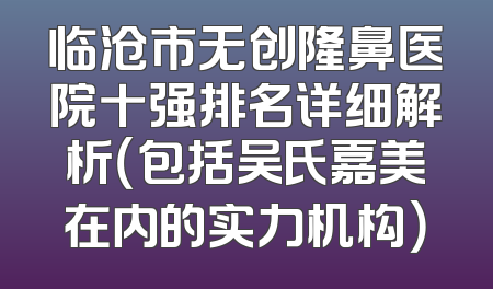 临沧市无创隆鼻医院十强排名详细解析（包括吴氏嘉美在内的实力机构）