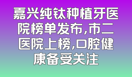 嘉兴纯钛种植牙医院榜单发布，市二医院上榜，口腔健康备受关注