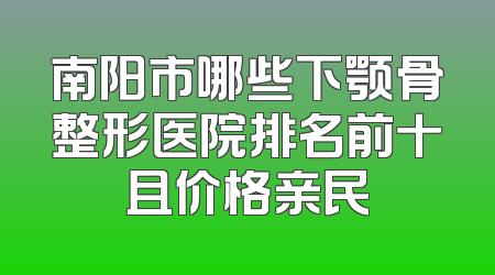 南阳市哪些下颚骨整形医院排名前十且价格亲民