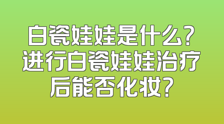 白瓷娃娃是什么？进行白瓷娃娃治疗后能否化妆？