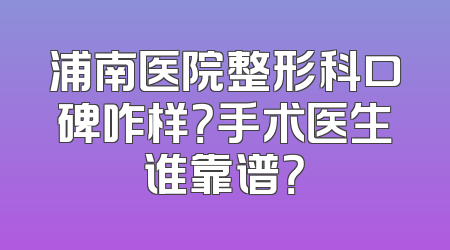 浦南医院整形科口碑咋样？手术医生谁靠谱？