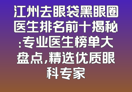 江州去眼袋黑眼圈医生排名前十揭秘：专业医生榜单大盘点，精选优质眼科专家