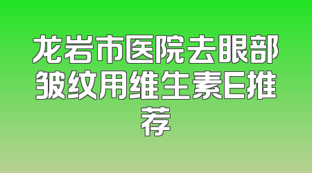龙岩市医院去眼部皱纹用维生素E推荐