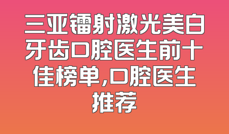 三亚镭射激光美白牙齿口腔医生前十佳榜单，口腔医生推荐
