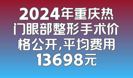 2024年重庆热门眼部整形手术价格公开，平均费用13698元