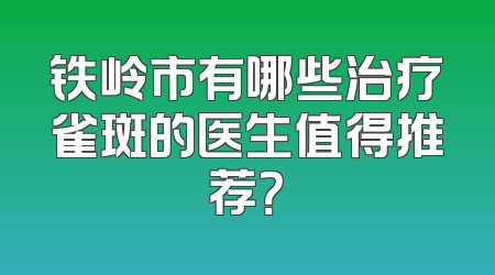 铁岭市有哪些治疗雀斑的医生值得推荐？