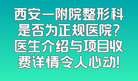 西安一附院整形科是否为正规医院？医生介绍与项目收费详情令人心动！