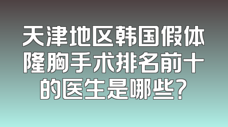 天津地区韩国假体隆胸手术排名前十的医生是哪些？