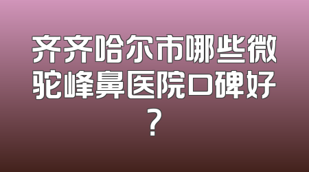 齐齐哈尔市哪些微驼峰鼻医院口碑好？