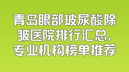青岛眼部玻尿酸除皱医院排行汇总，专业机构榜单推荐